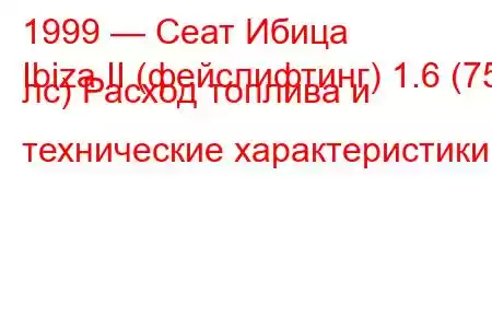 1999 — Сеат Ибица
Ibiza II (фейслифтинг) 1.6 (75 лс) Расход топлива и технические характеристики