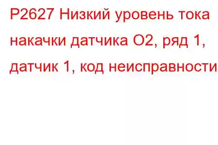 P2627 Низкий уровень тока накачки датчика O2, ряд 1, датчик 1, код неисправности