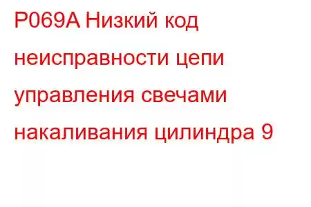 P069A Низкий код неисправности цепи управления свечами накаливания цилиндра 9