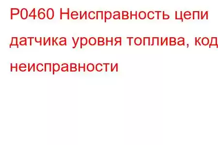 P0460 Неисправность цепи датчика уровня топлива, код неисправности