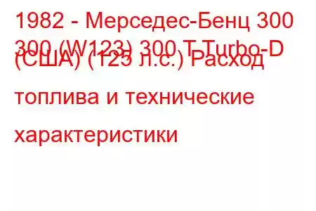 1982 - Мерседес-Бенц 300
300 (W123) 300 T Turbo-D (США) (125 л.с.) Расход топлива и технические характеристики