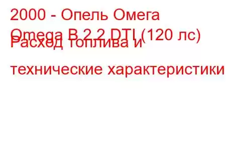 2000 - Опель Омега
Omega B 2.2 DTI (120 лс) Расход топлива и технические характеристики