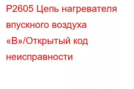 P2605 Цепь нагревателя впускного воздуха «B»/Открытый код неисправности