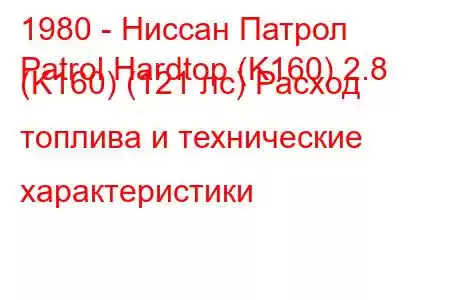 1980 - Ниссан Патрол
Patrol Hardtop (K160) 2.8 (K160) (121 лс) Расход топлива и технические характеристики