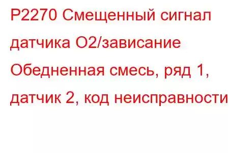 P2270 Смещенный сигнал датчика O2/зависание Обедненная смесь, ряд 1, датчик 2, код неисправности