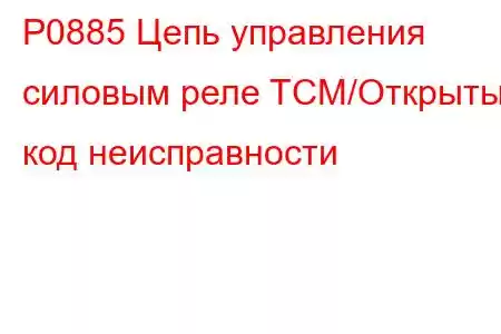 P0885 Цепь управления силовым реле TCM/Открытый код неисправности