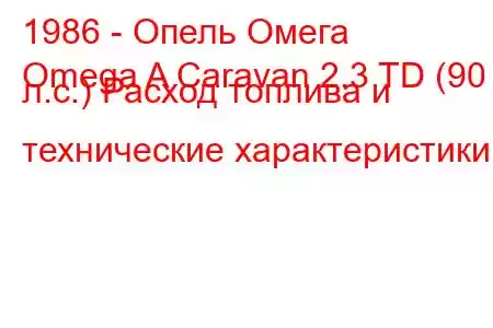 1986 - Опель Омега
Omega A Caravan 2.3 TD (90 л.с.) Расход топлива и технические характеристики