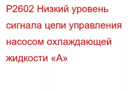 P2602 Низкий уровень сигнала цепи управления насосом охлаждающей жидкости «А»