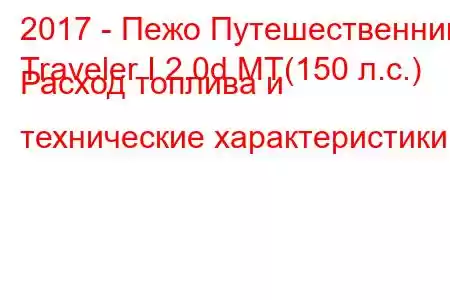 2017 - Пежо Путешественник
Traveler I 2.0d MT(150 л.с.) Расход топлива и технические характеристики