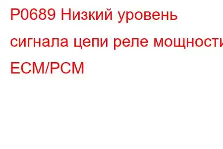 P0689 Низкий уровень сигнала цепи реле мощности ECM/PCM