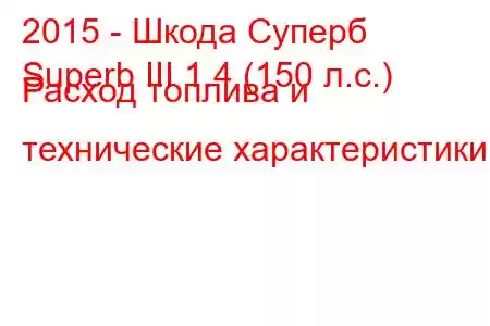 2015 - Шкода Суперб
Superb III 1.4 (150 л.с.) Расход топлива и технические характеристики