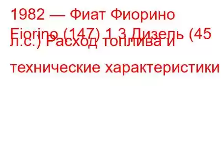 1982 — Фиат Фиорино
Fiorino (147) 1.3 Дизель (45 л.с.) Расход топлива и технические характеристики