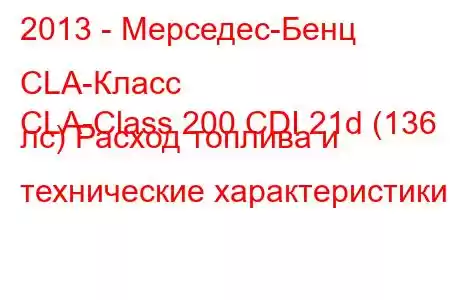 2013 - Мерседес-Бенц CLA-Класс
CLA-Class 200 CDI 21d (136 лс) Расход топлива и технические характеристики