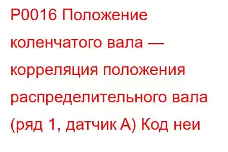 P0016 Положение коленчатого вала — корреляция положения распределительного вала (ряд 1, датчик A) Код неи