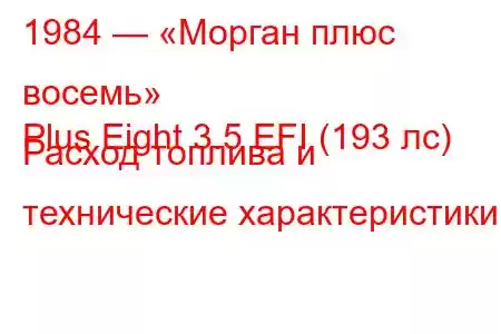 1984 — «Морган плюс восемь»
Plus Eight 3.5 EFI (193 лс) Расход топлива и технические характеристики