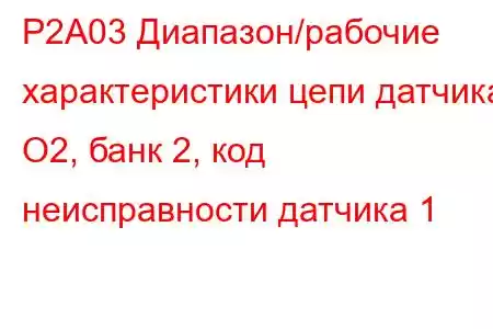 P2A03 Диапазон/рабочие характеристики цепи датчика O2, банк 2, код неисправности датчика 1