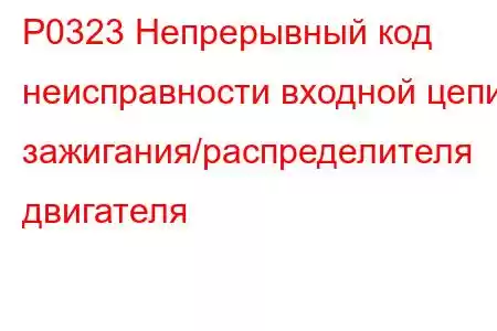 P0323 Непрерывный код неисправности входной цепи зажигания/распределителя двигателя