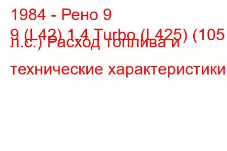 1984 - Рено 9
9 (L42) 1.4 Turbo (L425) (105 л.с.) Расход топлива и технические характеристики