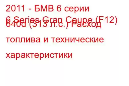 2011 - БМВ 6 серии
6 Series Gran Coupe (F12) 640d (313 л.с.) Расход топлива и технические характеристики