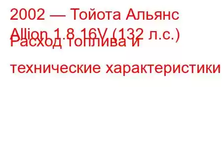 2002 — Тойота Альянс
Allion 1.8 16V (132 л.с.) Расход топлива и технические характеристики