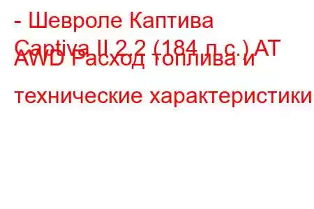 - Шевроле Каптива
Captiva II 2.2 (184 л.с.) AT AWD Расход топлива и технические характеристики