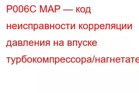 P006C MAP — код неисправности корреляции давления на впуске турбокомпрессора/нагнетателя