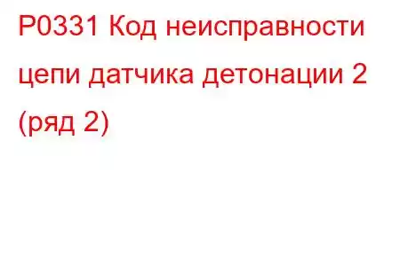 P0331 Код неисправности цепи датчика детонации 2 (ряд 2)