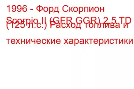 1996 - Форд Скорпион
Scorpio II (GFR,GGR) 2.5 TD (125 л.с.) Расход топлива и технические характеристики