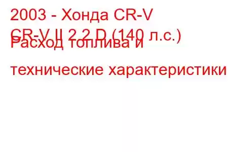 2003 - Хонда CR-V
CR-V II 2.2 D (140 л.с.) Расход топлива и технические характеристики