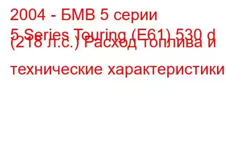 2004 - БМВ 5 серии
5 Series Touring (E61) 530 d (218 л.с.) Расход топлива и технические характеристики