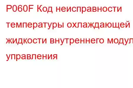 P060F Код неисправности температуры охлаждающей жидкости внутреннего модуля управления