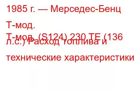 1985 г. — Мерседес-Бенц Т-мод.
Т-мод. (S124) 230 TE (136 л.с.) Расход топлива и технические характеристики