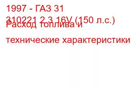 1997 - ГАЗ 31
310221 2.3 16V (150 л.с.) Расход топлива и технические характеристики