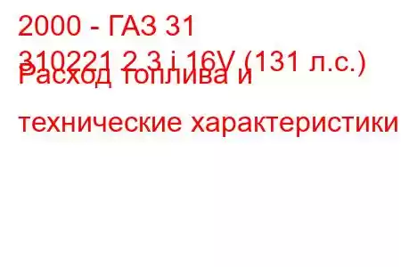 2000 - ГАЗ 31
310221 2.3 i 16V (131 л.с.) Расход топлива и технические характеристики