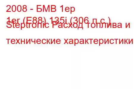 2008 - БМВ 1ер
1er (E88) 135i (306 л.с.) Steptronic Расход топлива и технические характеристики
