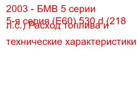 2003 - БМВ 5 серии
5-я серия (E60) 530 d (218 л.с.) Расход топлива и технические характеристики