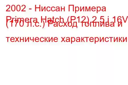 2002 - Ниссан Примера
Primera Hatch (P12) 2.5 i 16V (170 л.с.) Расход топлива и технические характеристики