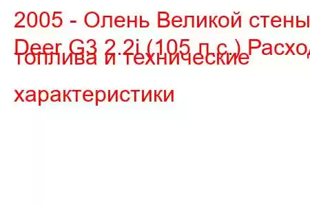 2005 - Олень Великой стены
Deer G3 2.2i (105 л.с.) Расход топлива и технические характеристики