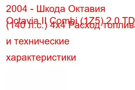 2004 - Шкода Октавия
Octavia II Combi (1Z5) 2.0 TDI (140 л.с.) 4x4 Расход топлива и технические характеристики