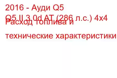 2016 - Ауди Q5
Q5 II 3.0d AT (286 л.с.) 4x4 Расход топлива и технические характеристики