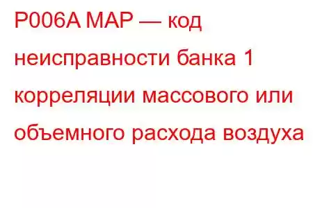 P006A MAP — код неисправности банка 1 корреляции массового или объемного расхода воздуха