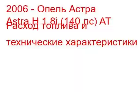 2006 - Опель Астра
Astra H 1.8i (140 лс) AT Расход топлива и технические характеристики