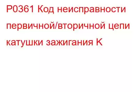 P0361 Код неисправности первичной/вторичной цепи катушки зажигания K