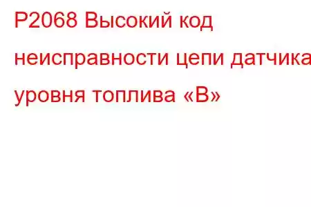 P2068 Высокий код неисправности цепи датчика уровня топлива «B»