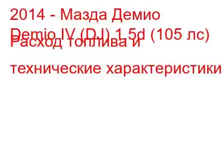 2014 - Мазда Демио
Demio IV (DJ) 1.5d (105 лс) Расход топлива и технические характеристики