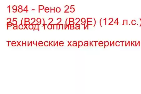 1984 - Рено 25
25 (B29) 2.2 (B29E) (124 л.с.) Расход топлива и технические характеристики