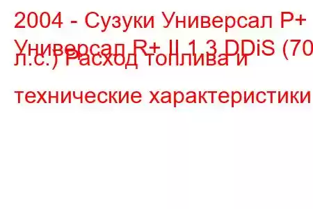 2004 - Сузуки Универсал Р+
Универсал R+ II 1.3 DDiS (70 л.с.) Расход топлива и технические характеристики