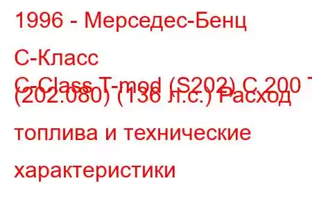 1996 - Мерседес-Бенц С-Класс
C-Class T-mod (S202) C 200 T (202.080) (136 л.с.) Расход топлива и технические характеристики