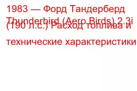 1983 — Форд Тандерберд
Thunderbird (Aero Birds) 2.3i (190 л.с.) Расход топлива и технические характеристики