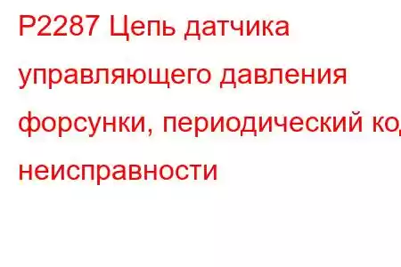 P2287 Цепь датчика управляющего давления форсунки, периодический код неисправности